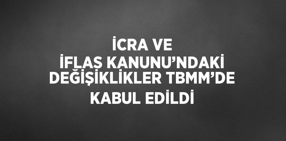 İCRA VE İFLAS KANUNU’NDAKİ DEĞİŞİKLİKLER TBMM’DE KABUL EDİLDİ