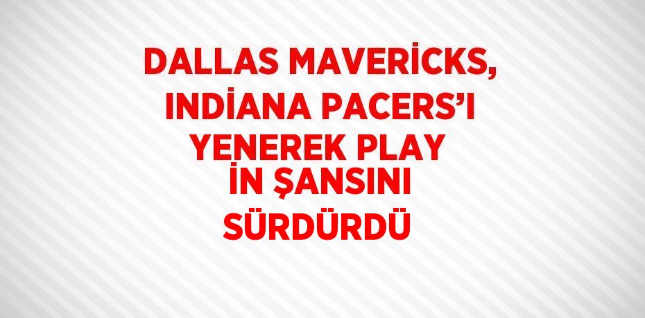 DALLAS MAVERİCKS, INDİANA PACERS’I YENEREK PLAY İN ŞANSINI SÜRDÜRDÜ