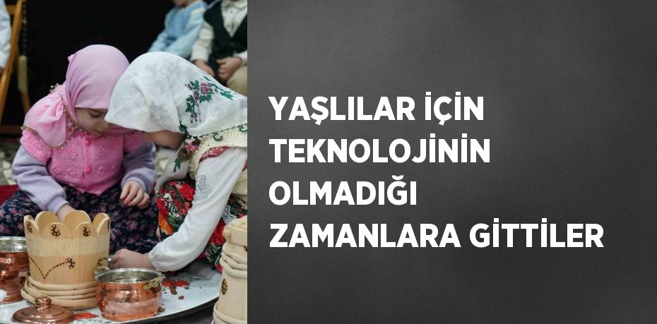 YAŞLILAR İÇİN TEKNOLOJİNİN OLMADIĞI ZAMANLARA GİTTİLER