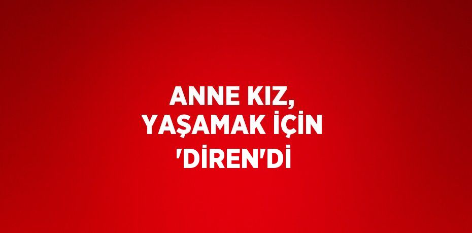 ANNE KIZ, YAŞAMAK İÇİN 'DİREN'Dİ