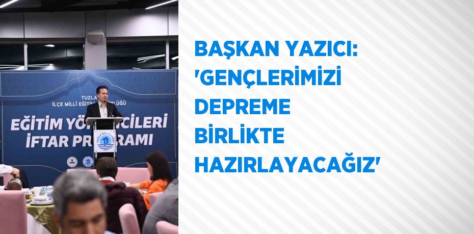 BAŞKAN YAZICI: 'GENÇLERİMİZİ DEPREME BİRLİKTE HAZIRLAYACAĞIZ'