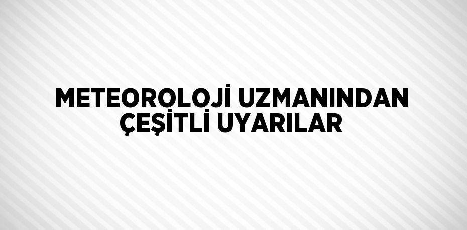 METEOROLOJİ UZMANINDAN ÇEŞİTLİ UYARILAR