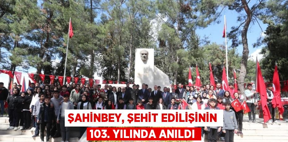 ŞAHİNBEY, ŞEHİT EDİLİŞİNİN 103. YILINDA ANILDI