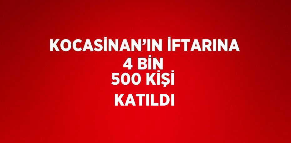 KOCASİNAN’IN İFTARINA 4 BİN 500 KİŞİ KATILDI