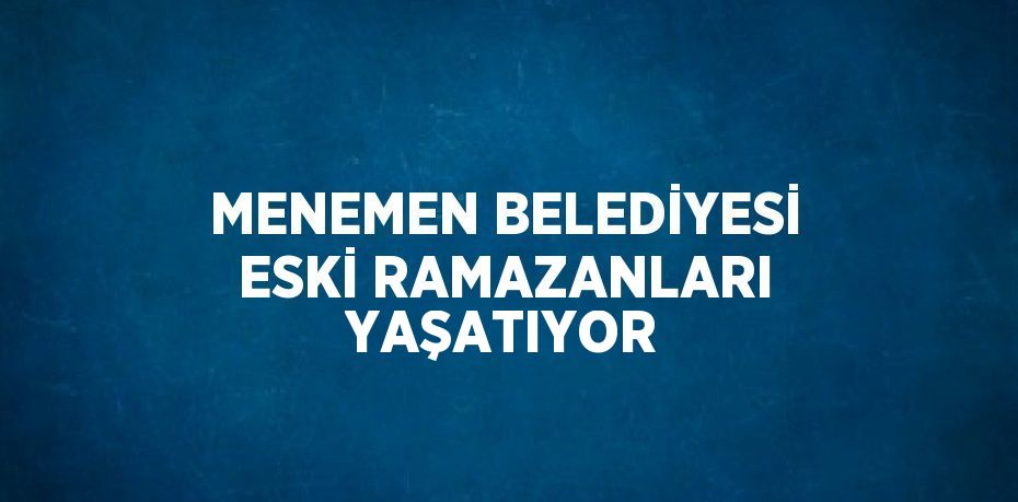 MENEMEN BELEDİYESİ ESKİ RAMAZANLARI YAŞATIYOR