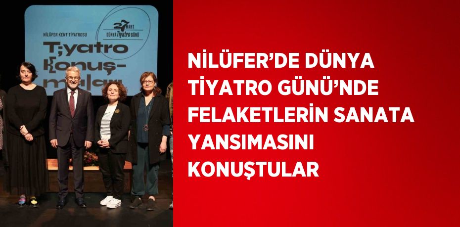 NİLÜFER’DE DÜNYA TİYATRO GÜNÜ’NDE FELAKETLERİN SANATA YANSIMASINI KONUŞTULAR