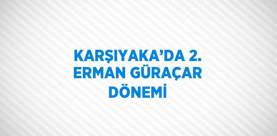 KARŞIYAKA’DA 2. ERMAN GÜRAÇAR DÖNEMİ