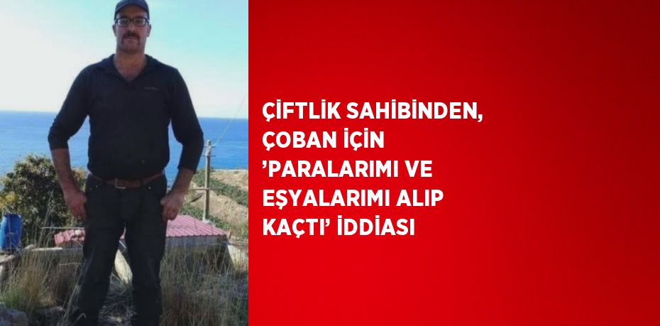 ÇİFTLİK SAHİBİNDEN, ÇOBAN İÇİN ’PARALARIMI VE EŞYALARIMI ALIP KAÇTI’ İDDİASI