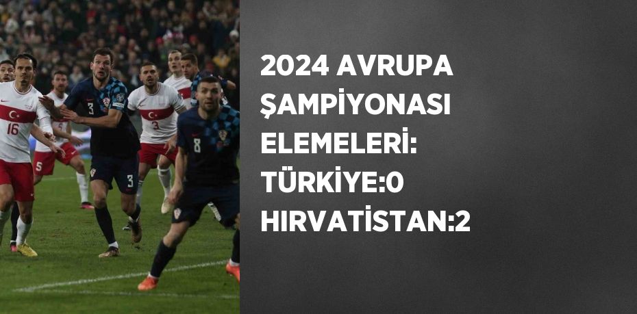 2024 AVRUPA ŞAMPİYONASI ELEMELERİ: TÜRKİYE:0 HIRVATİSTAN:2