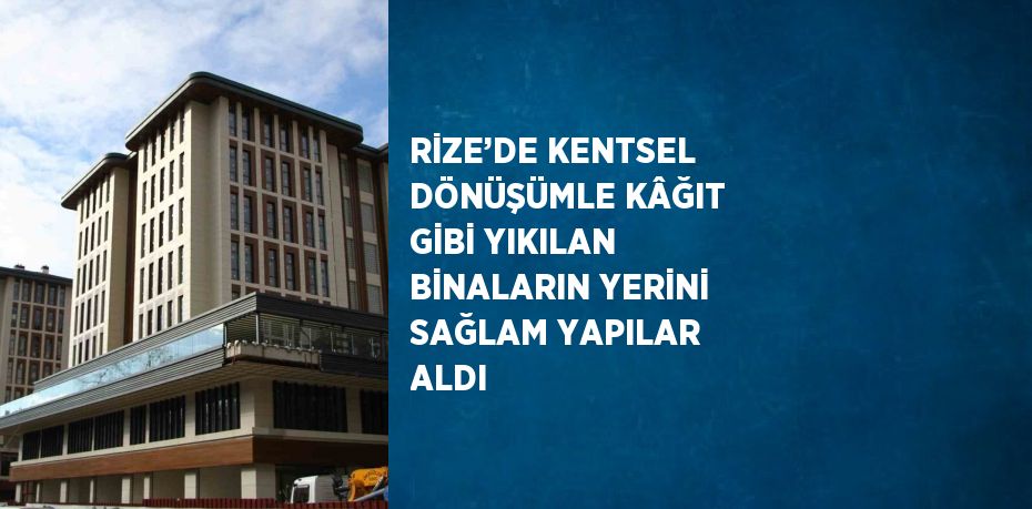 RİZE’DE KENTSEL DÖNÜŞÜMLE KÂĞIT GİBİ YIKILAN BİNALARIN YERİNİ SAĞLAM YAPILAR ALDI