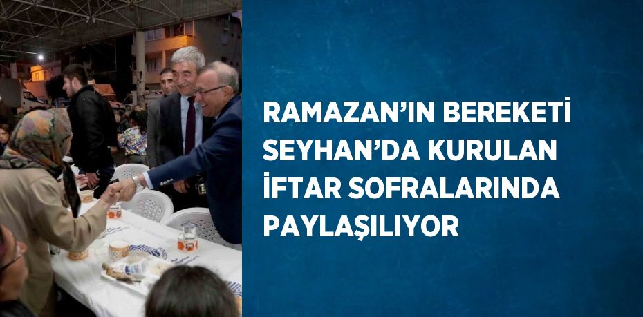 RAMAZAN’IN BEREKETİ SEYHAN’DA KURULAN İFTAR SOFRALARINDA PAYLAŞILIYOR