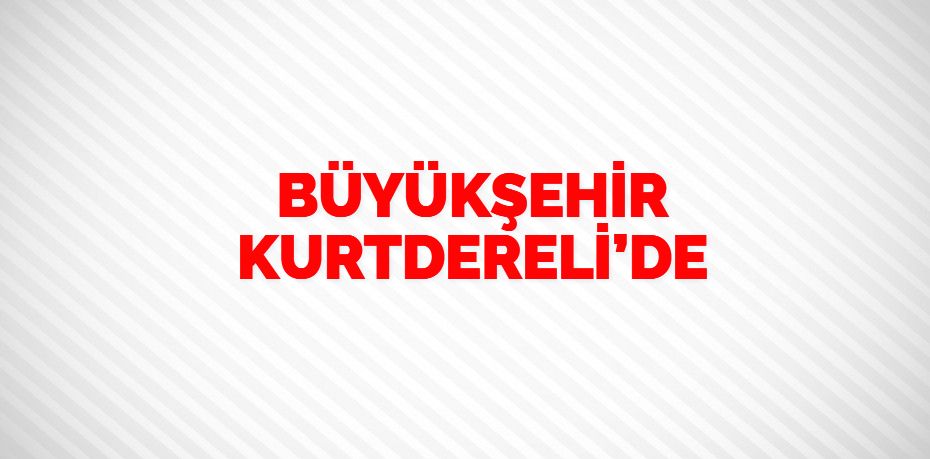 BÜYÜKŞEHİR KURTDERELİ’DE