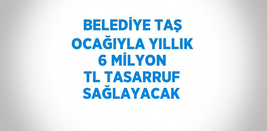 BELEDİYE TAŞ OCAĞIYLA YILLIK 6 MİLYON TL TASARRUF SAĞLAYACAK