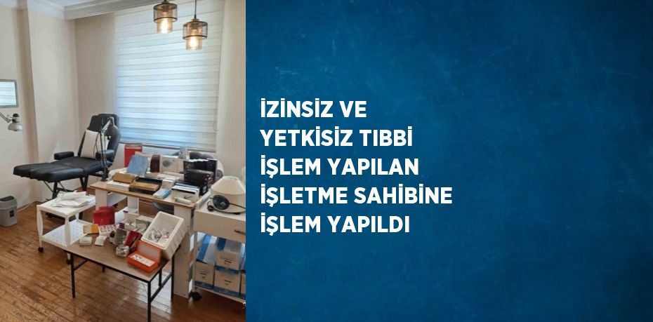 İZİNSİZ VE YETKİSİZ TIBBİ İŞLEM YAPILAN İŞLETME SAHİBİNE İŞLEM YAPILDI