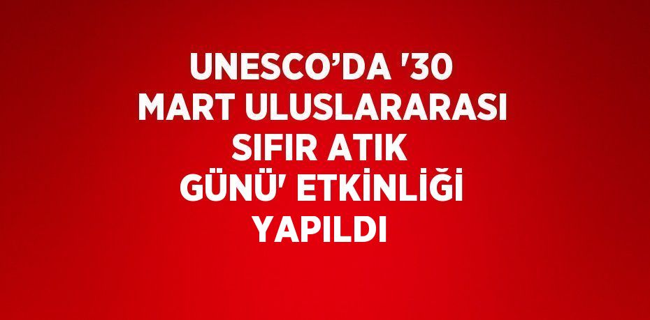 UNESCO’DA '30 MART ULUSLARARASI SIFIR ATIK GÜNÜ' ETKİNLİĞİ YAPILDI