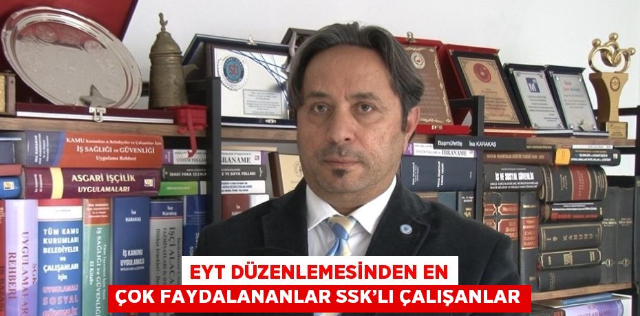 EYT DÜZENLEMESİNDEN EN ÇOK FAYDALANANLAR SSK’LI ÇALIŞANLAR