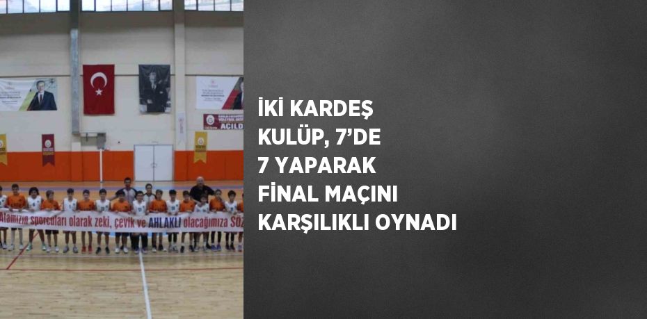 İKİ KARDEŞ KULÜP, 7’DE 7 YAPARAK FİNAL MAÇINI KARŞILIKLI OYNADI