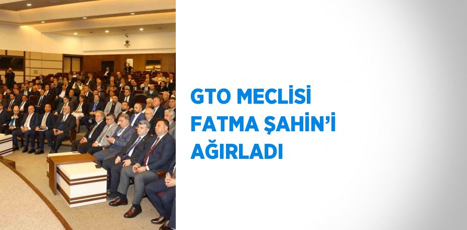 GTO MECLİSİ FATMA ŞAHİN’İ AĞIRLADI