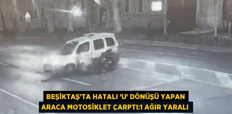 BEŞİKTAŞ’TA HATALI 'U' DÖNÜŞÜ YAPAN ARACA MOTOSİKLET ÇARPTI:1 AĞIR YARALI