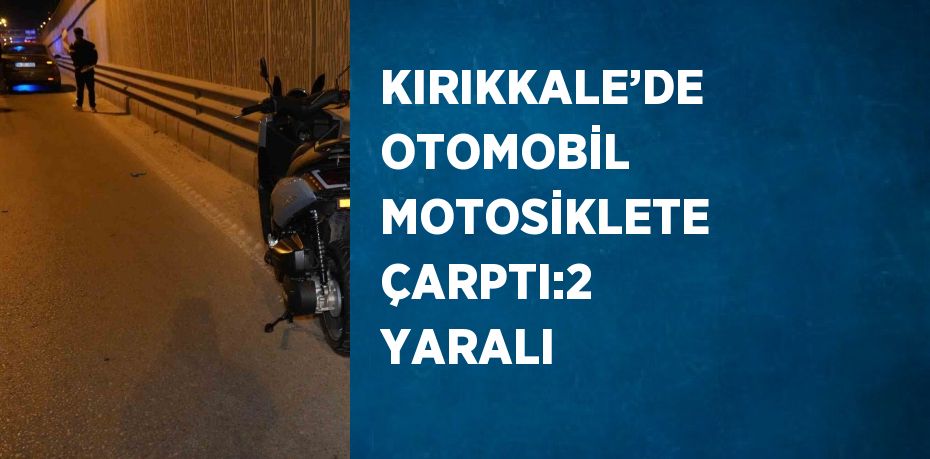 KIRIKKALE’DE OTOMOBİL MOTOSİKLETE ÇARPTI:2 YARALI
