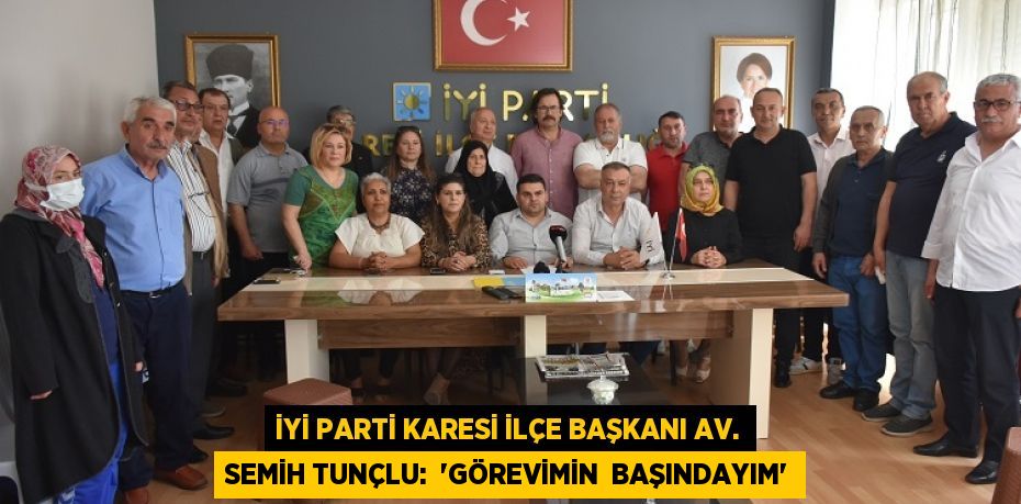 İyi Parti Karesi İlçe Başkanı Av. Semih Tunçlu:  “GÖREVİMİN  BAŞINDAYIM”