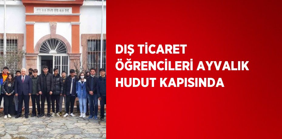 DIŞ TİCARET ÖĞRENCİLERİ AYVALIK HUDUT KAPISINDA