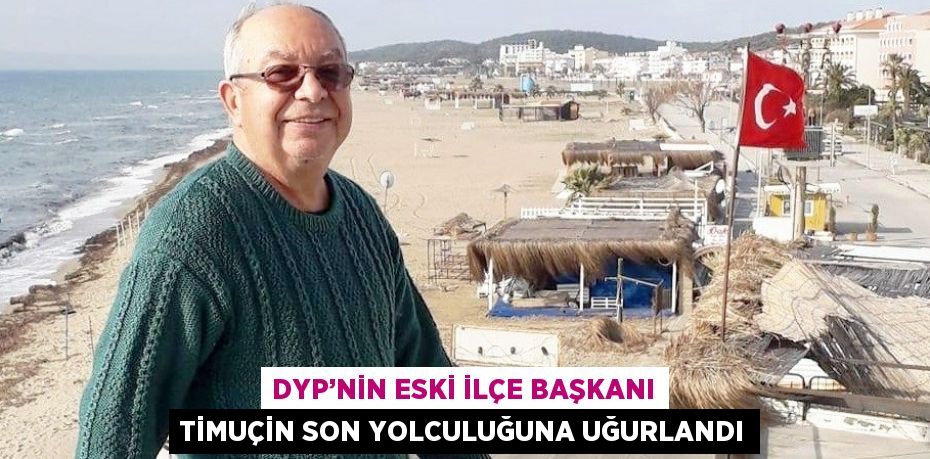 DYP’NİN ESKİ İLÇE BAŞKANI TİMUÇİN SON YOLCULUĞUNA UĞURLANDI