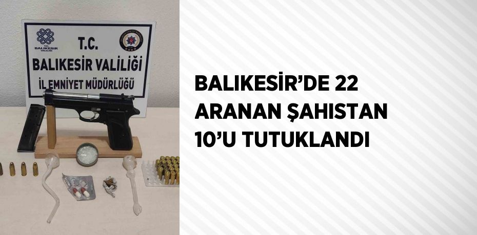 BALIKESİR’DE 22 ARANAN ŞAHISTAN 10’U TUTUKLANDI