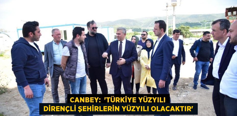 CANBEY:  “TÜRKİYE YÜZYILI  DİRENÇLİ ŞEHİRLERİN YÜZYILI OLACAKTIR”