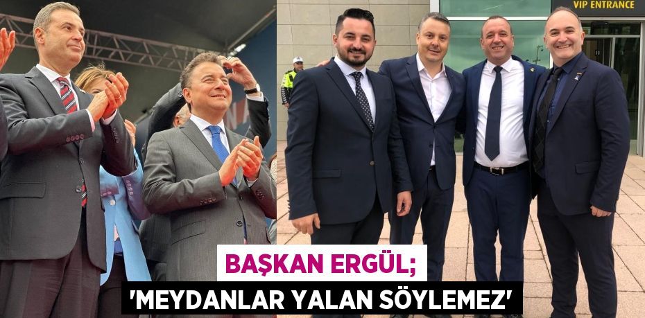 BAŞKAN ERGÜL; “MEYDANLAR YALAN SÖYLEMEZ”