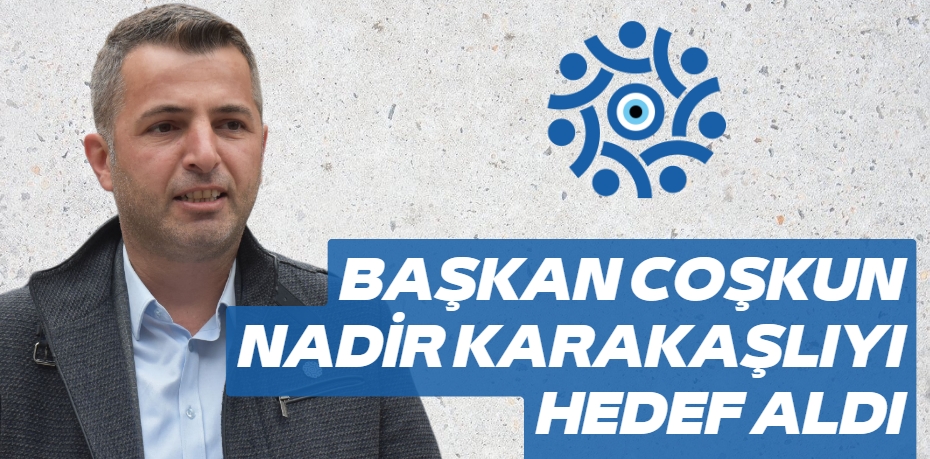 BAŞKAN COŞKUN NADİR KARAKAŞLIYI HEDEF ALDI