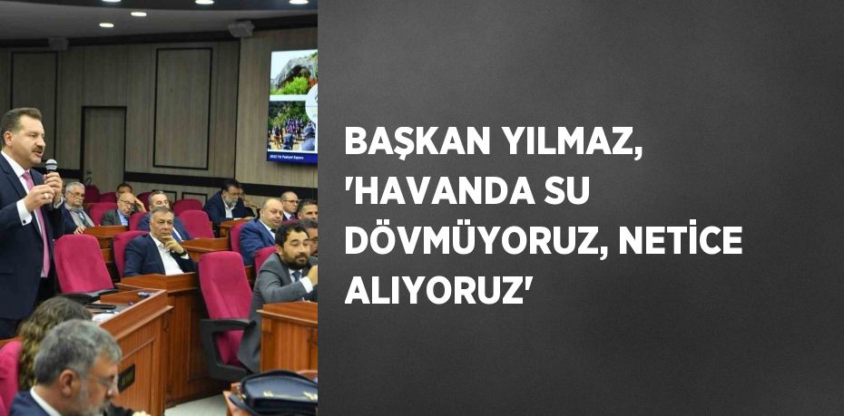 BAŞKAN YILMAZ, 'HAVANDA SU DÖVMÜYORUZ, NETİCE ALIYORUZ'