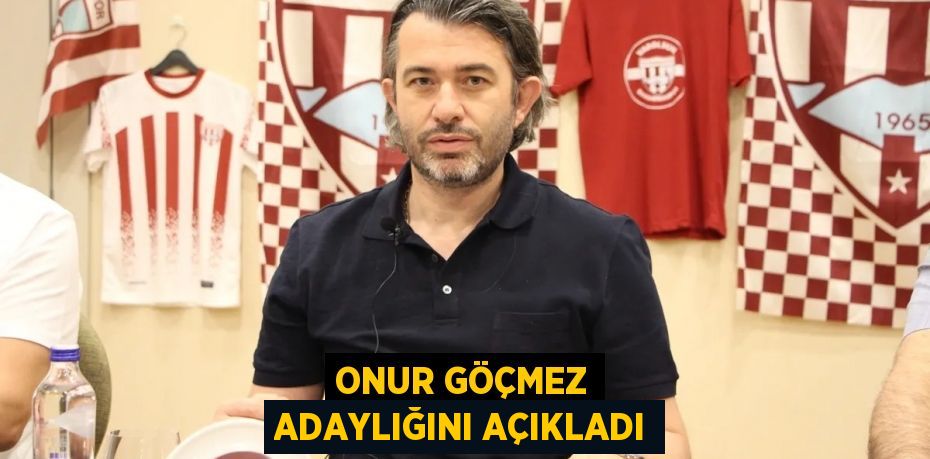 ONUR GÖÇMEZ ADAYLIĞINI AÇIKLADI