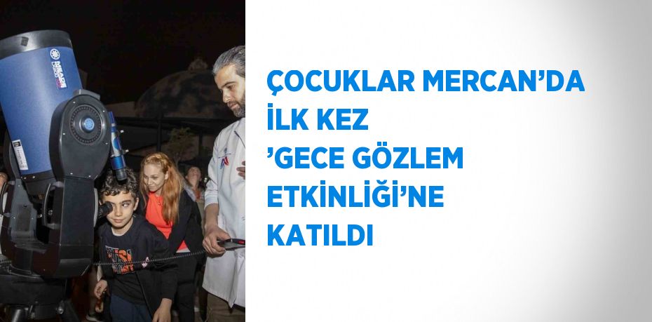 ÇOCUKLAR MERCAN’DA İLK KEZ ’GECE GÖZLEM ETKİNLİĞİ’NE KATILDI