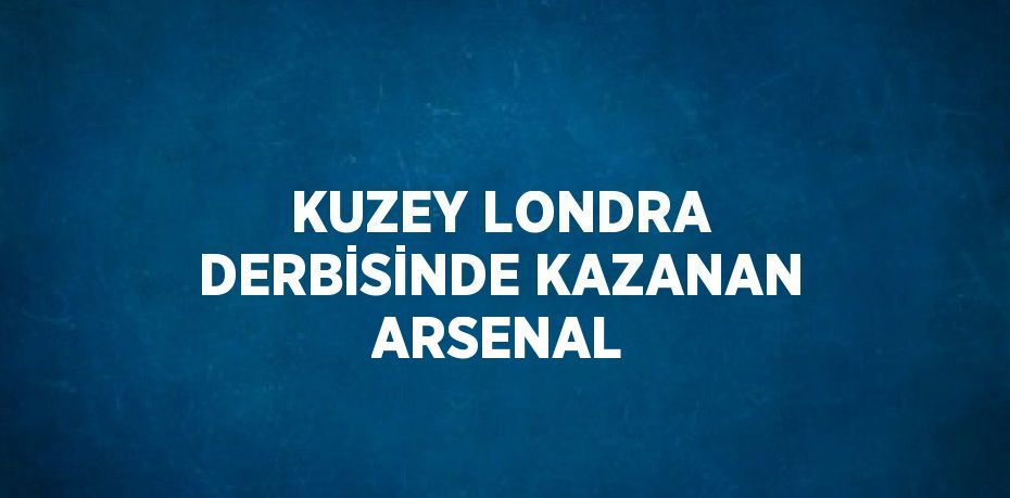 KUZEY LONDRA DERBİSİNDE KAZANAN ARSENAL