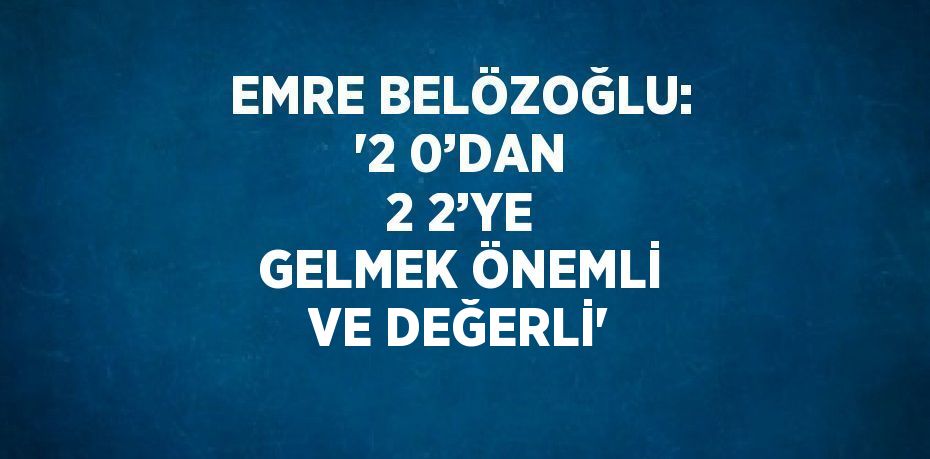 EMRE BELÖZOĞLU: '2 0’DAN 2 2’YE GELMEK ÖNEMLİ VE DEĞERLİ'