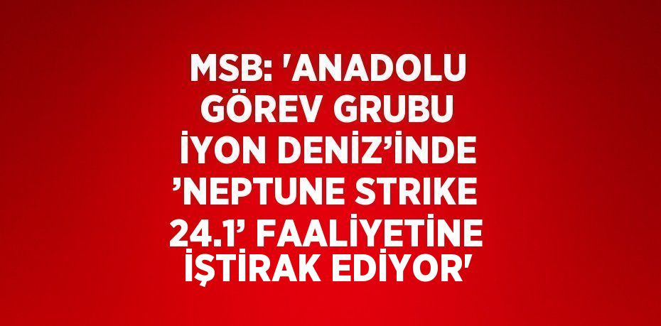 MSB: 'ANADOLU GÖREV GRUBU İYON DENİZ’İNDE ’NEPTUNE STRIKE 24.1’ FAALİYETİNE İŞTİRAK EDİYOR'