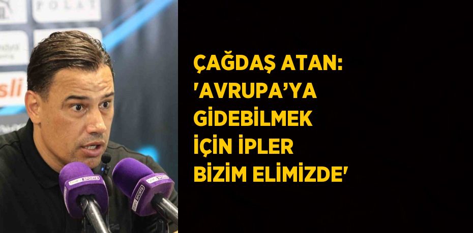 ÇAĞDAŞ ATAN: 'AVRUPA’YA GİDEBİLMEK İÇİN İPLER BİZİM ELİMİZDE'