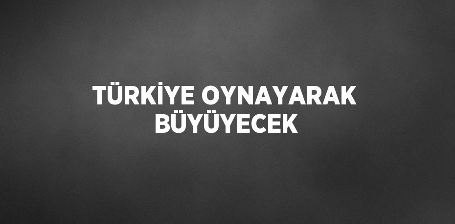 TÜRKİYE OYNAYARAK BÜYÜYECEK