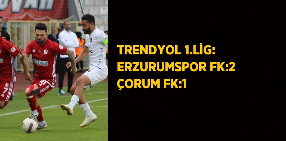 TRENDYOL 1.LİG: ERZURUMSPOR FK:2 ÇORUM FK:1