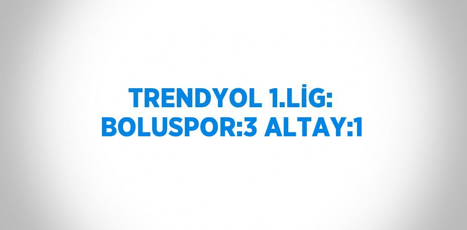 TRENDYOL 1.LİG: BOLUSPOR:3 ALTAY:1