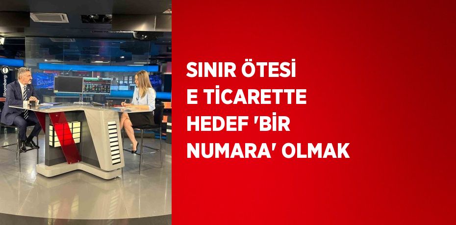 SINIR ÖTESİ E TİCARETTE HEDEF 'BİR NUMARA' OLMAK