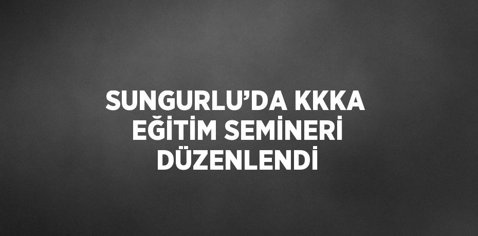 SUNGURLU’DA KKKA EĞİTİM SEMİNERİ DÜZENLENDİ