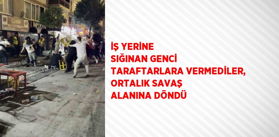 İŞ YERİNE SIĞINAN GENCİ TARAFTARLARA VERMEDİLER, ORTALIK SAVAŞ ALANINA DÖNDÜ