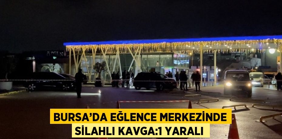 BURSA’DA EĞLENCE MERKEZİNDE SİLAHLI KAVGA:1 YARALI