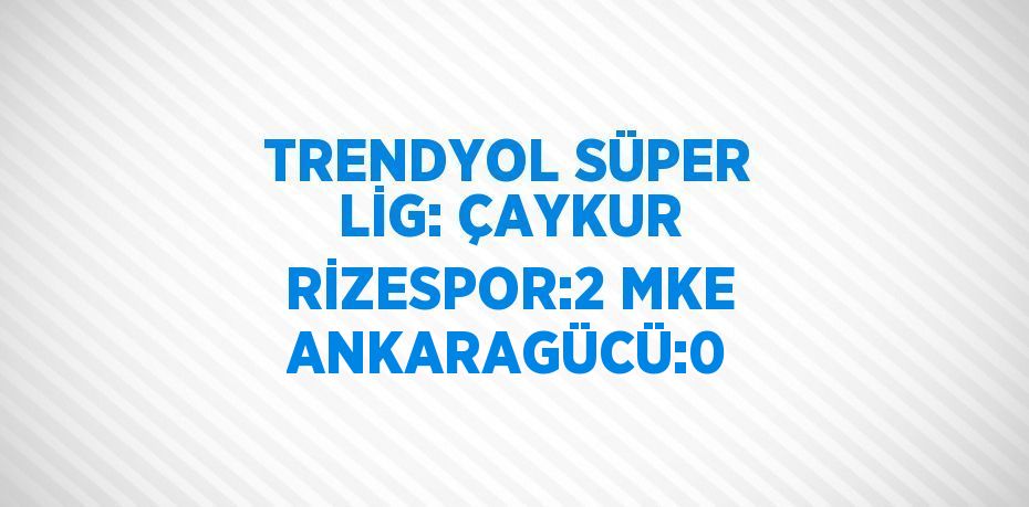 TRENDYOL SÜPER LİG: ÇAYKUR RİZESPOR:2 MKE ANKARAGÜCÜ:0