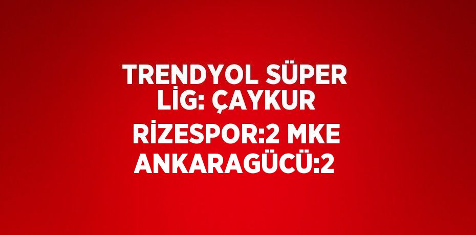 TRENDYOL SÜPER LİG: ÇAYKUR RİZESPOR:2 MKE ANKARAGÜCÜ:2