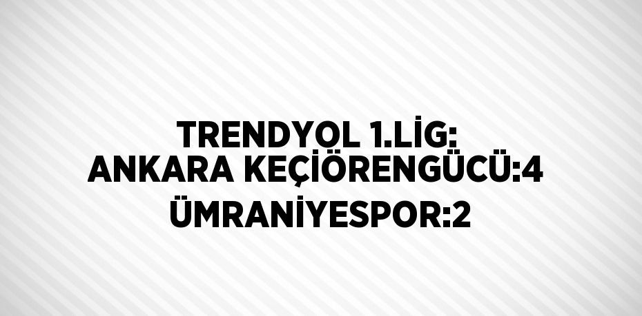 TRENDYOL 1.LİG: ANKARA KEÇİÖRENGÜCÜ:4  ÜMRANİYESPOR:2