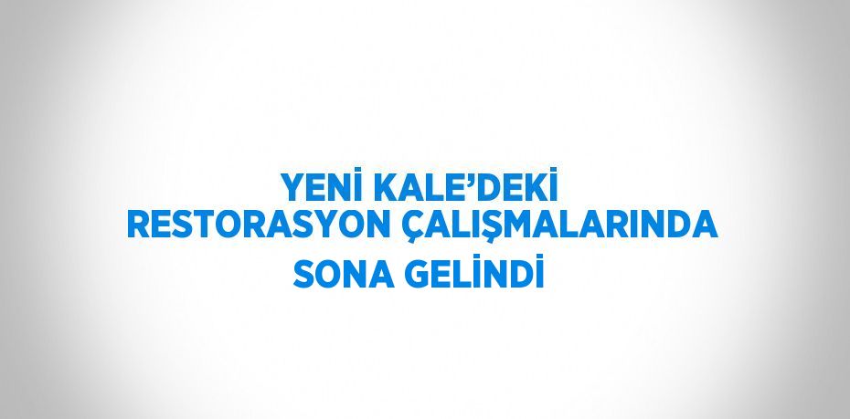 YENİ KALE’DEKİ RESTORASYON ÇALIŞMALARINDA SONA GELİNDİ