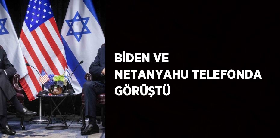 BİDEN VE NETANYAHU TELEFONDA GÖRÜŞTÜ